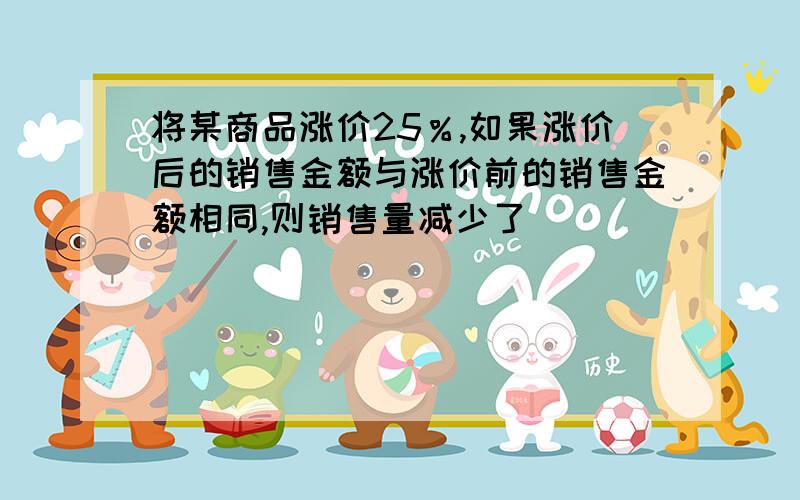 将某商品涨价25％,如果涨价后的销售金额与涨价前的销售金额相同,则销售量减少了________％.