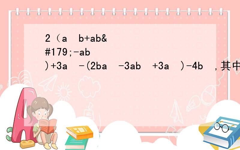 2（a²b+ab³-ab³)+3a³-(2ba²-3ab²+3a³)-4b³,其中a=-3,b=2先化简,再求值