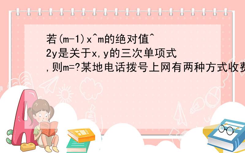 若(m-1)x^m的绝对值^2y是关于x,y的三次单项式,则m=?某地电话拨号上网有两种方式收费，用户可以任选其一：（A）计时制：0.05元/分钟 （B）包月制：50元/月(1)某用户某月上网时间x消逝,请你写出