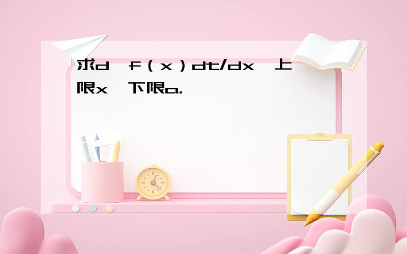 求d∫f（x）dt/dx,上限x,下限a.