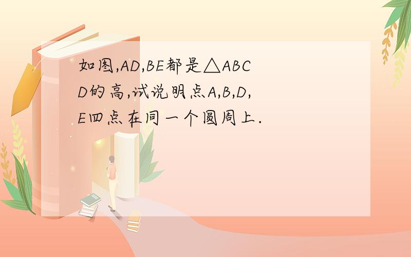 如图,AD,BE都是△ABCD的高,试说明点A,B,D,E四点在同一个圆周上.