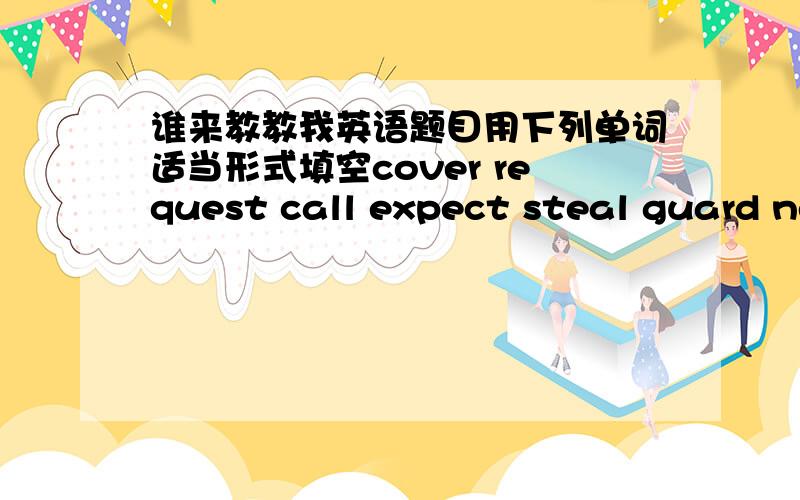 谁来教教我英语题目用下列单词适当形式填空cover request call expect steal guard neat valuable distance service1 her grandmother left her a _______ ring2 we _______ the distance in half an hour 3 i came to the office at the ________