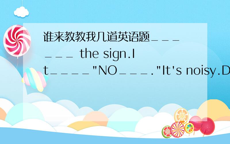 谁来教教我几道英语题___ ___ the sign.It____