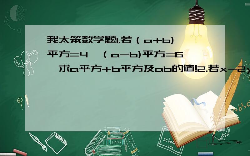 我太笨数学题1.若（a+b)平方=4,（a-b)平方=6,求a平方+b平方及ab的值!2.若x-2y=15,xy=25,求x平方+4y平方-1的值3.若a-b=m,(a+b)平方=n,使用m,n表示a平方+b平方,ab.4.若x-3y=5,求x^2-3xy-15y的值!给点过程好么