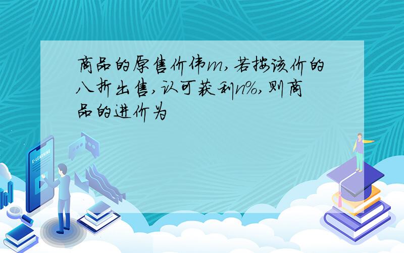 商品的原售价伟m,若按该价的八折出售,认可获利n%,则商品的进价为