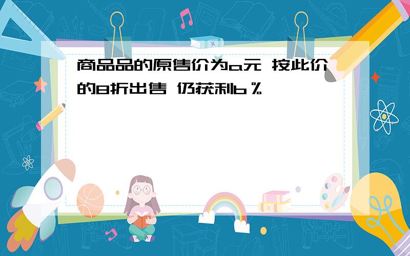 商品品的原售价为a元 按此价的8折出售 仍获利b％