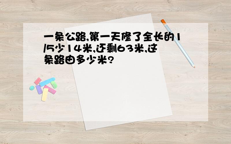 一条公路,第一天修了全长的1/5少14米,还剩63米,这条路由多少米?