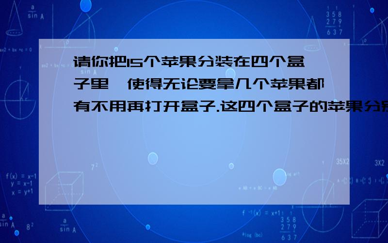 请你把15个苹果分装在四个盒子里,使得无论要拿几个苹果都有不用再打开盒子.这四个盒子的苹果分别是（）