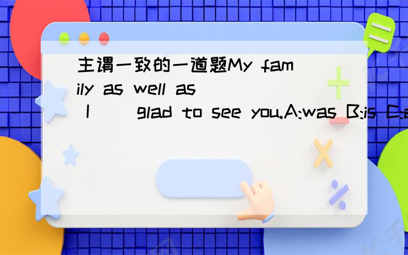 主谓一致的一道题My family as well as I __glad to see you.A:was B:is C:are D:am