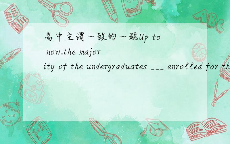 高中主谓一致的一题Up to now,the majority of the undergraduates ___ enrolled for this selected course.A、has been B、have C、had been D、would have been这题选什么,为什么?可是为什么这些例句里的the majority的谓语都是