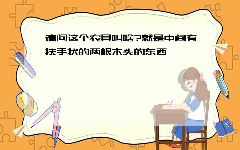 请问这个农具叫啥?就是中间有扶手状的两根木头的东西