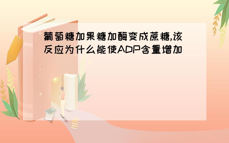 葡萄糖加果糖加酶变成蔗糖,该反应为什么能使ADP含量增加