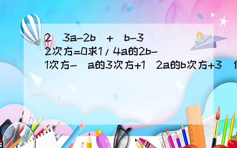 2|3a-2b|+(b-3)2次方=0求1/4a的2b-1次方-（a的3次方+1\2a的b次方+3)值?