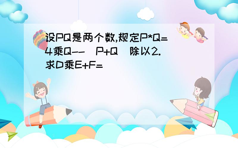 设PQ是两个数,规定P*Q=4乘Q--(P+Q)除以2.求D乘E+F=()