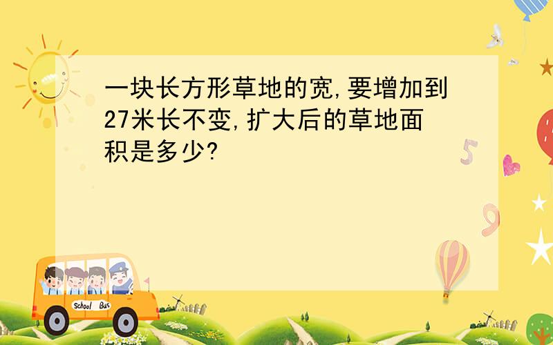 一块长方形草地的宽,要增加到27米长不变,扩大后的草地面积是多少?