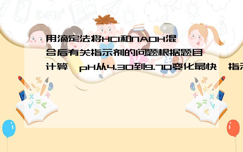 用滴定法将HCl和NAOH混合后有关指示剂的问题根据题目计算,pH从4.30到9.70变化最快,指示剂应该在pH=7的时候改变颜色.但如果用酚酞（Pka=9.1) 作指示剂仍能得到较好的结果.是因为9.1还在4.30-9.70的