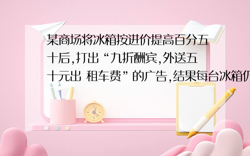 某商场将冰箱按进价提高百分五十后,打出“九折酬宾,外送五十元出 租车费”的广告,结果每台冰箱仍获利三百七十元,问每台冰箱的进价是多少元?