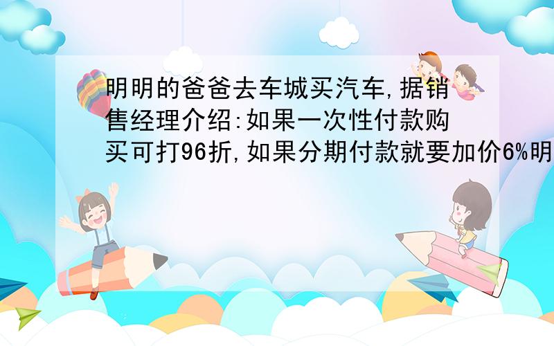 明明的爸爸去车城买汽车,据销售经理介绍:如果一次性付款购买可打96折,如果分期付款就要加价6%明明的爸爸算了算,发现分期付款比一次性付款要多9600元.这辆汽车的原价是（）元