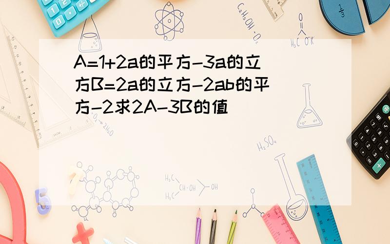 A=1+2a的平方-3a的立方B=2a的立方-2ab的平方-2求2A-3B的值