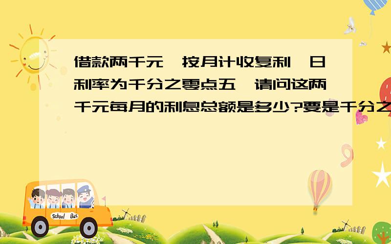 借款两千元,按月计收复利,日利率为千分之零点五,请问这两千元每月的利息总额是多少?要是千分之五呢?