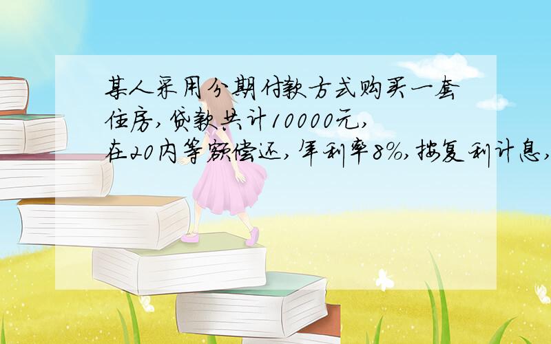 某人采用分期付款方式购买一套住房,贷款共计10000元,在20内等额偿还,年利率8%,按复利计息,计算偿还的金额计算每年年末应偿还的金额