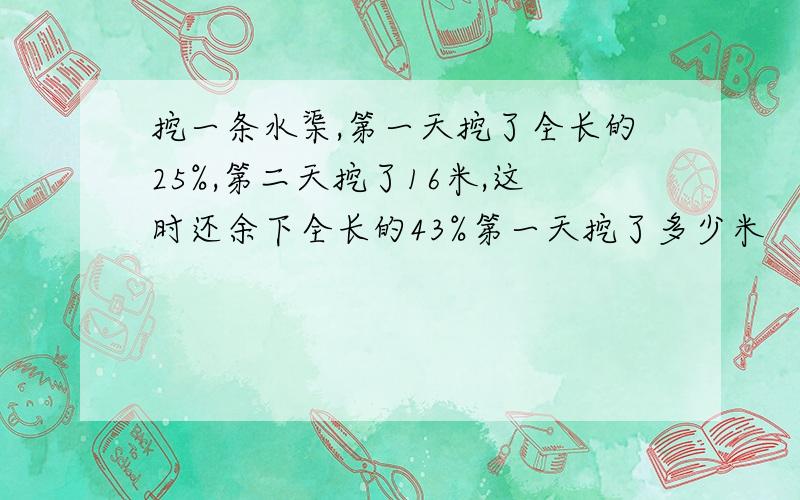 挖一条水渠,第一天挖了全长的25%,第二天挖了16米,这时还余下全长的43%第一天挖了多少米