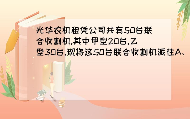 光华农机租凭公司共有50台联合收割机,其中甲型20台,乙型30台.现将这50台联合收割机派往A、B两地区收割小麦,其中30台派往A地区,20台派往B地区.两地区与该农机租凭公司商定的每天的租凭价格