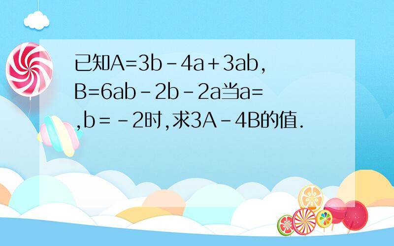 已知A=3b-4a＋3ab,B=6ab-2b-2a当a=,b＝-2时,求3A-4B的值.