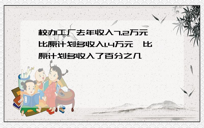 校办工厂去年收入7.2万元,比原计划多收入1.4万元,比原计划多收入了百分之几