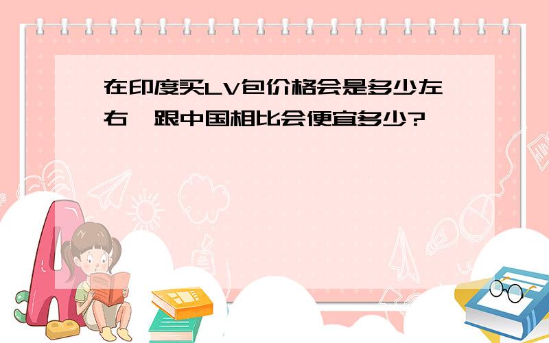 在印度买LV包价格会是多少左右,跟中国相比会便宜多少?