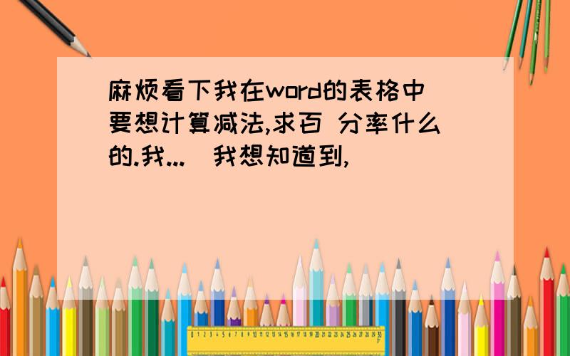 麻烦看下我在word的表格中要想计算减法,求百 分率什么的.我...　我想知道到,