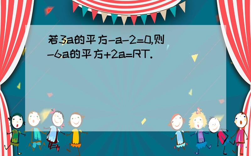 若3a的平方-a-2=0,则-6a的平方+2a=RT.