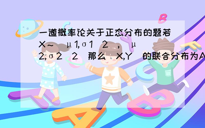 一道概率论关于正态分布的题若X～(μ1,σ1^2),(μ2,σ2^2)那么(X,Y)的联合分布为A）二维正态,且ρ=0；B）二维正态,ρ不定；C）未必是二维正态；D）以上都不对；此题选C