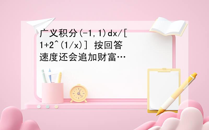 广义积分(-1,1)dx/[1+2^(1/x)] 按回答速度还会追加财富…