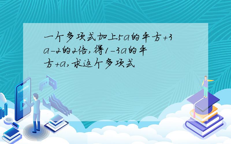 一个多项式加上5a的平方+3a-2的2倍,得1-3a的平方+a,求这个多项式