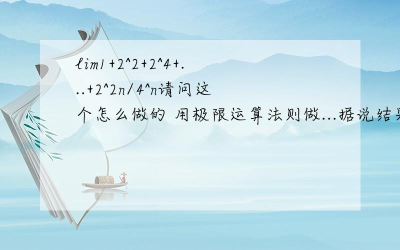 lim1+2^2+2^4+...+2^2n/4^n请问这个怎么做的 用极限运算法则做...据说结果是4/3n趋向于无限大 漏了刚刚...