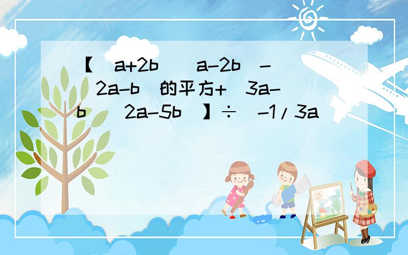 【（a+2b）（a-2b）-（2a-b）的平方+（3a-b）（2a-5b）】÷（-1/3a）