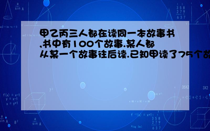 甲乙丙三人都在读同一本故事书,书中有100个故事.某人都从某一个故事往后读.已知甲读了75个故事,乙读了60个故事,丙读了52个故事,甲乙丙三人共同读过的故事至少有多少个?