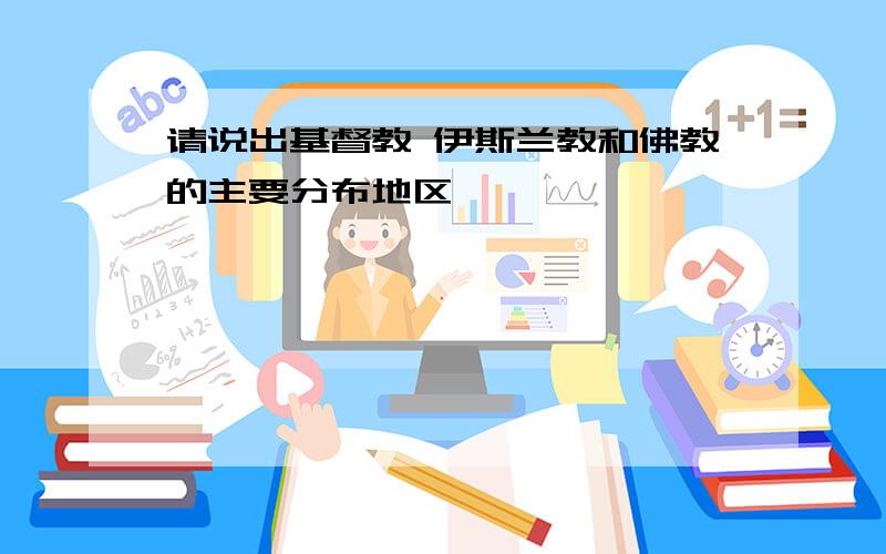 请说出基督教 伊斯兰教和佛教的主要分布地区