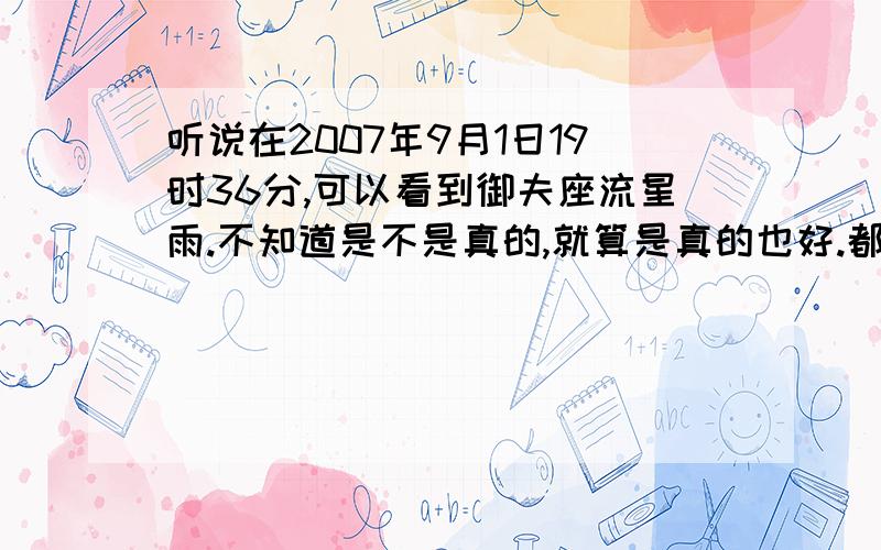 听说在2007年9月1日19时36分,可以看到御夫座流星雨.不知道是不是真的,就算是真的也好.都不知道能不能看得见.我想问一下：深圳可不可以看得见呢?如果可以看见流星雨.那在什麽地方看最好?