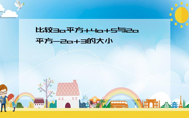 比较3a平方+4a+5与2a平方-2a+3的大小