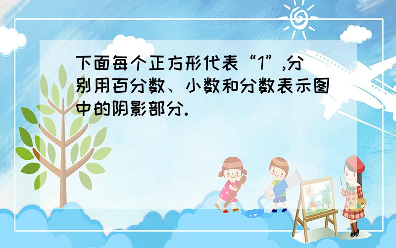 下面每个正方形代表“1”,分别用百分数、小数和分数表示图中的阴影部分.