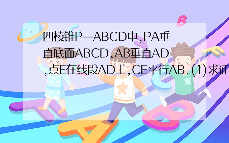 四棱锥P—ABCD中,PA垂直底面ABCD,AB垂直AD,点E在线段AD上,CE平行AB.(1)求证CE垂直PAD(2)若E为AD中点,试在PD上确定一点F,使得平面CEF平行平面PAB,并说明理由