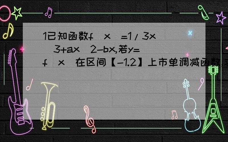 1已知函数f(x)=1/3x^3+ax^2-bx,若y=f（x）在区间【-1.2】上市单调减函数,求a+b的最小值（我的种做法为什么行不通?算出来的数和标准答案不一样,顺便说说标准答案是2/3）