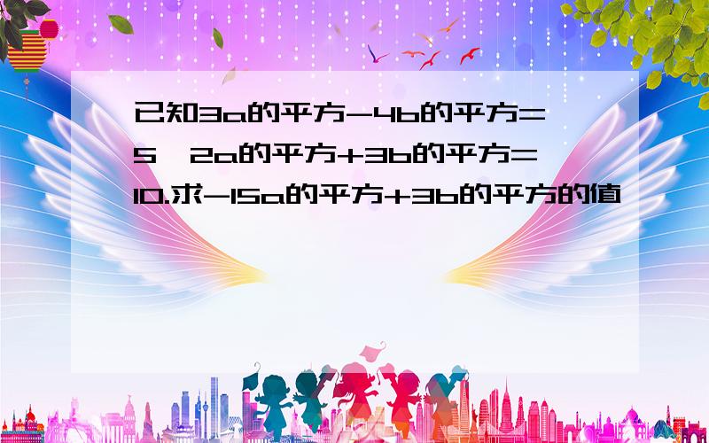 已知3a的平方-4b的平方=5,2a的平方+3b的平方=10.求-15a的平方+3b的平方的值