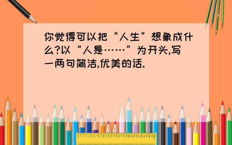 你觉得可以把“人生”想象成什么?以“人是……”为开头,写一两句简洁,优美的话.