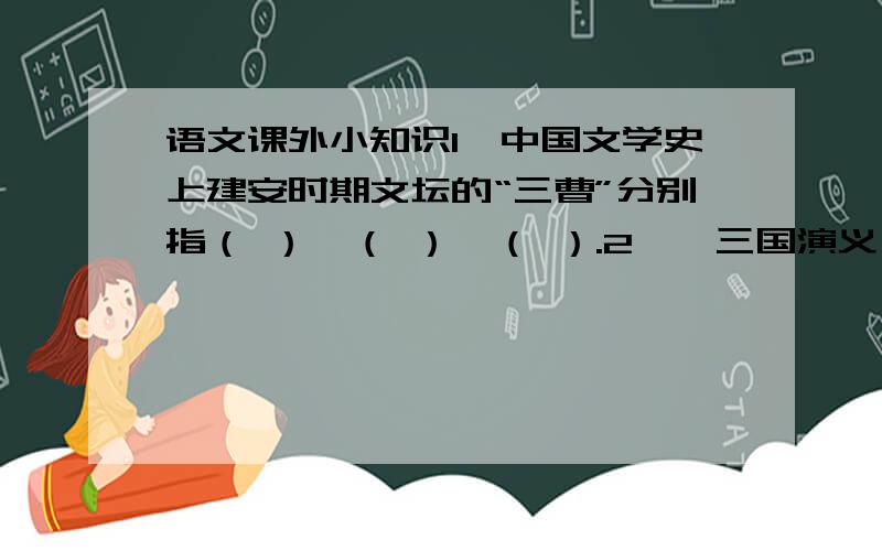 语文课外小知识1、中国文学史上建安时期文坛的“三曹”分别指（ ）、（ ）、（ ）.2、《三国演义》是（ ）[朝代]的.3、“长坂桥头杀气生,横枪立马眼圆睁.一声好似轰雷震,独退曹家百万