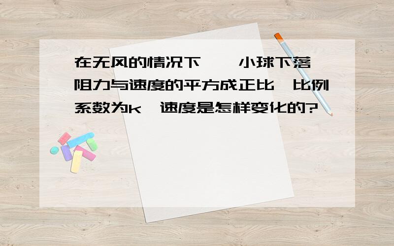 在无风的情况下,一小球下落,阻力与速度的平方成正比,比例系数为k,速度是怎样变化的?