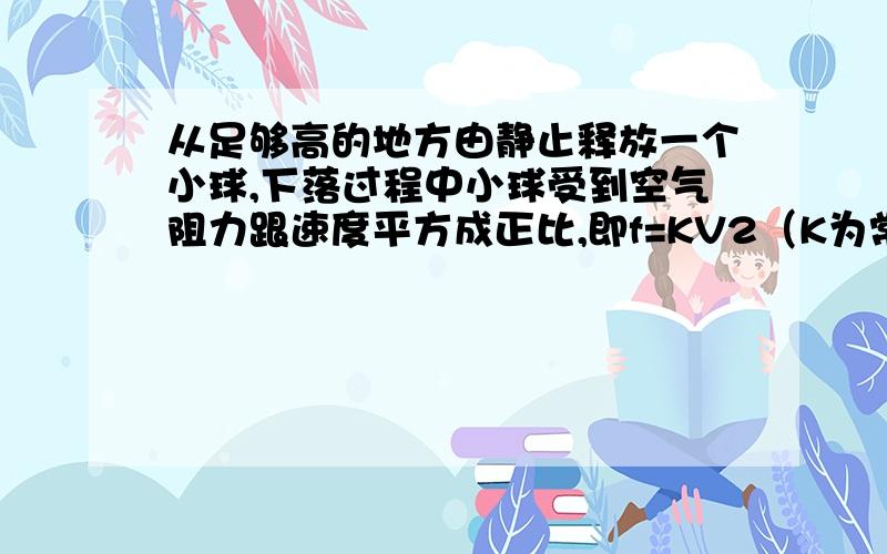 从足够高的地方由静止释放一个小球,下落过程中小球受到空气阻力跟速度平方成正比,即f=KV2（K为常量）,则小球稳定下落时的速度