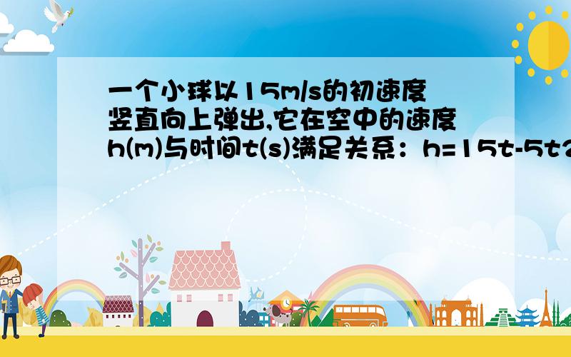 一个小球以15m/s的初速度竖直向上弹出,它在空中的速度h(m)与时间t(s)满足关系：h=15t-5t2 小球何时能落回